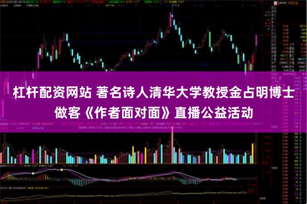 杠杆配资网站 著名诗人清华大学教授金占明博士做客《作者面对面》直播公益活动