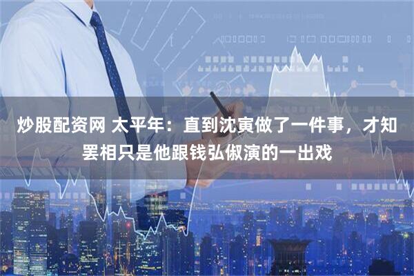 炒股配资网 太平年：直到沈寅做了一件事，才知罢相只是他跟钱弘俶演的一出戏