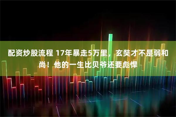 配资炒股流程 17年暴走5万里，玄奘才不是弱和尚！他的一生比贝爷还要彪悍