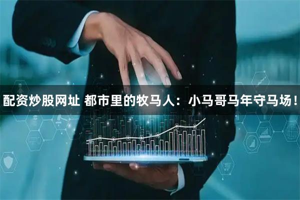 配资炒股网址 都市里的牧马人：小马哥马年守马场！