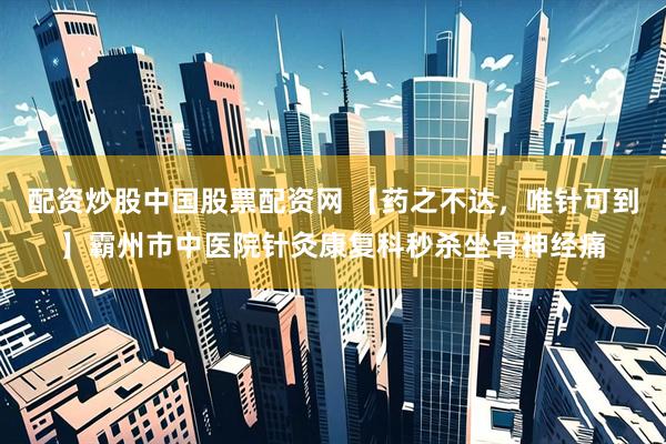配资炒股中国股票配资网 【药之不达，唯针可到】霸州市中医院针灸康复科秒杀坐骨神经痛