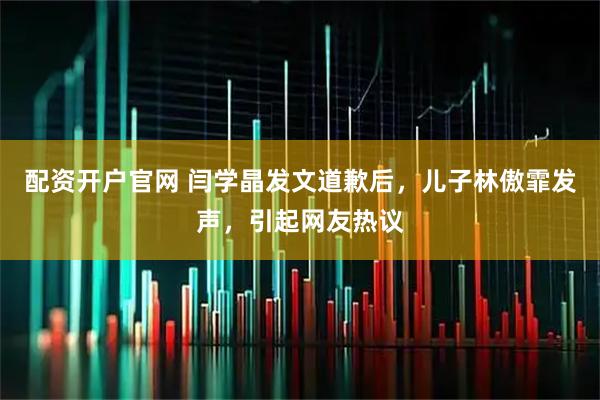 配资开户官网 闫学晶发文道歉后，儿子林傲霏发声，引起网友热议