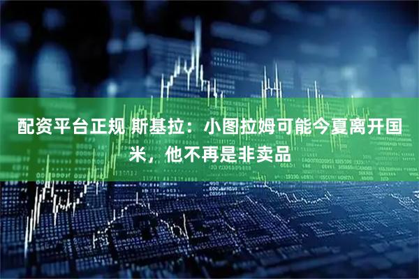 配资平台正规 斯基拉：小图拉姆可能今夏离开国米，他不再是非卖品