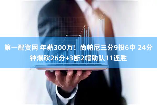 第一配资网 年薪300万！尚帕尼三分9投6中 24分钟爆砍26分+3断2帽助队11连胜