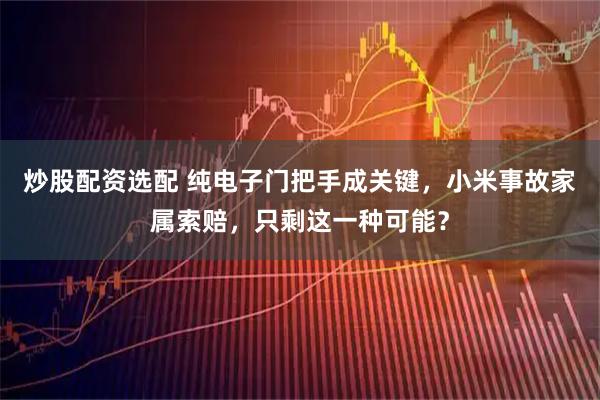 炒股配资选配 纯电子门把手成关键，小米事故家属索赔，只剩这一种可能？