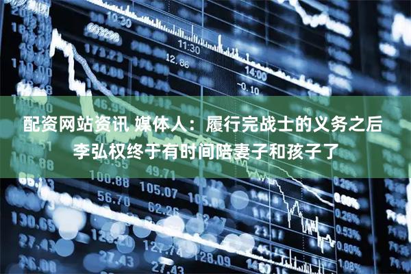 配资网站资讯 媒体人：履行完战士的义务之后 李弘权终于有时间陪妻子和孩子了