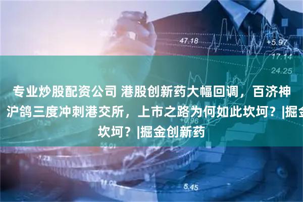 专业炒股配资公司 港股创新药大幅回调，百济神州领跌；沪鸽三度冲刺港交所，上市之路为何如此坎坷？|掘金创新药