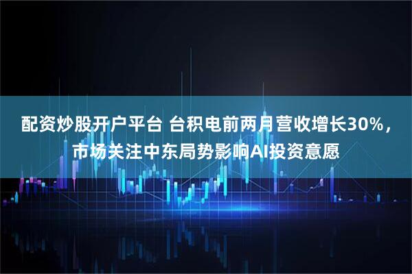 配资炒股开户平台 台积电前两月营收增长30%，市场关注中东局势影响AI投资意愿