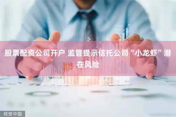 股票配资公司开户 监管提示信托公司“小龙虾”潜在风险