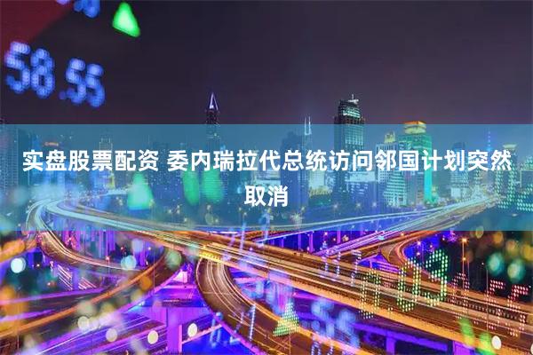 实盘股票配资 委内瑞拉代总统访问邻国计划突然取消