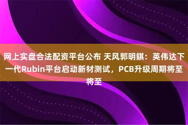 网上实盘合法配资平台公布 天风郭明錤：英伟达下一代Rubin平台启动新材测试，PCB升级周期将至