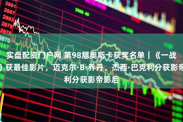 实盘配资门户网 第98届奥斯卡获奖名单｜《一战再战》获最佳影片，迈克尔·B·乔丹，杰西·巴克利分获影帝影后