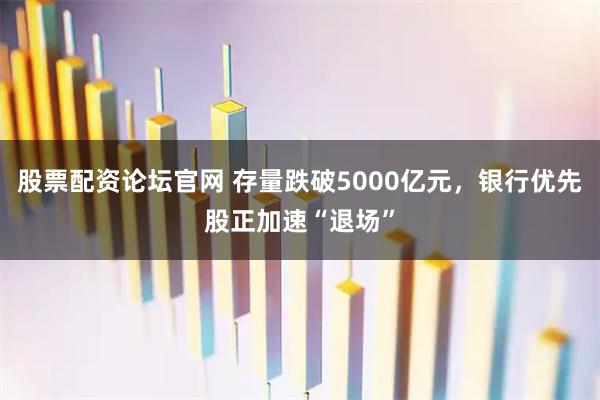 股票配资论坛官网 存量跌破5000亿元，银行优先股正加速“退场”