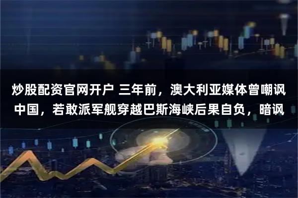 炒股配资官网开户 三年前，澳大利亚媒体曾嘲讽中国，若敢派军舰穿越巴斯海峡后果自负，暗讽