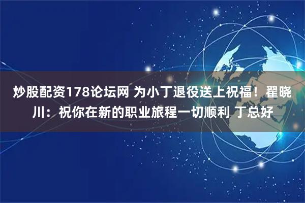 炒股配资178论坛网 为小丁退役送上祝福！翟晓川：祝你在新的职业旅程一切顺利 丁总好
