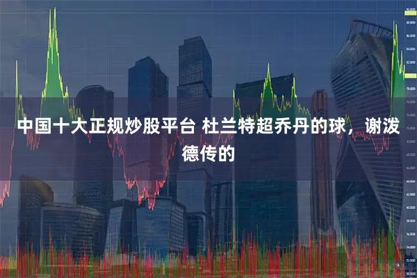 中国十大正规炒股平台 杜兰特超乔丹的球，谢泼德传的