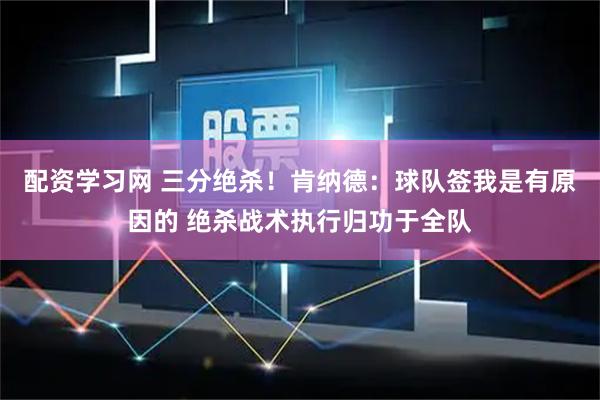 配资学习网 三分绝杀！肯纳德：球队签我是有原因的 绝杀战术执行归功于全队
