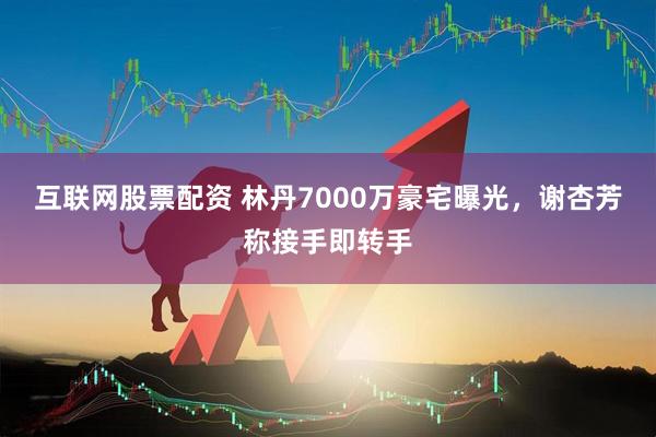互联网股票配资 林丹7000万豪宅曝光，谢杏芳称接手即转手