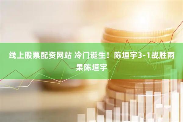 线上股票配资网站 冷门诞生！陈垣宇3-1战胜雨果陈垣宇