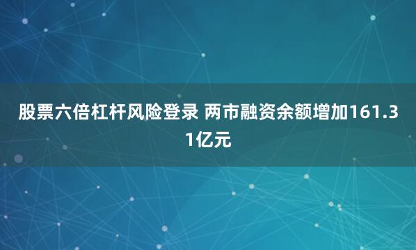 股票六倍杠杆风险登录 两市融资余额增加161.31亿元