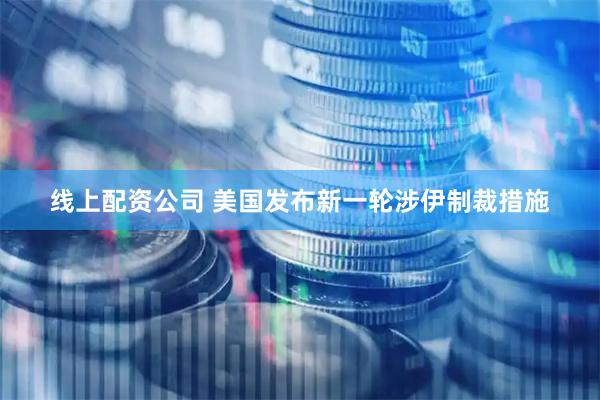 线上配资公司 美国发布新一轮涉伊制裁措施