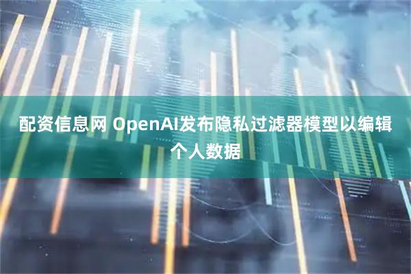 配资信息网 OpenAI发布隐私过滤器模型以编辑个人数据