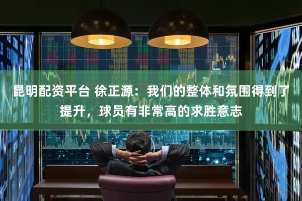 昆明配资平台 徐正源：我们的整体和氛围得到了提升，球员有非常高的求胜意志