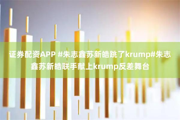 证券配资APP #朱志鑫苏新皓跳了krump#朱志鑫苏新皓联手献上krump反差舞台