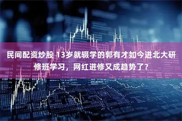 民间配资炒股 13岁就辍学的郭有才如今进北大研修班学习，网红进修又成趋势了？