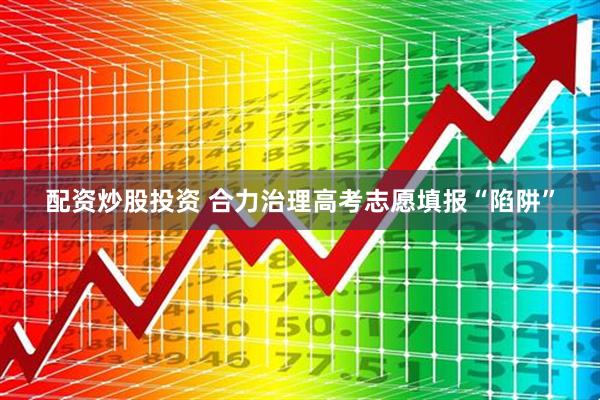 配资炒股投资 合力治理高考志愿填报“陷阱”