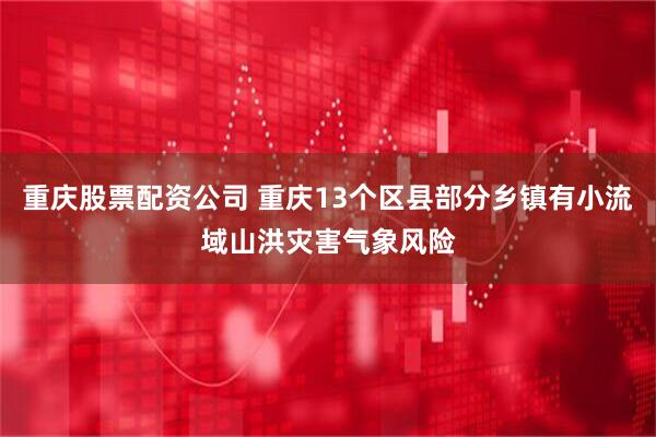 重庆股票配资公司 重庆13个区县部分乡镇有小流域山洪灾害气象风险